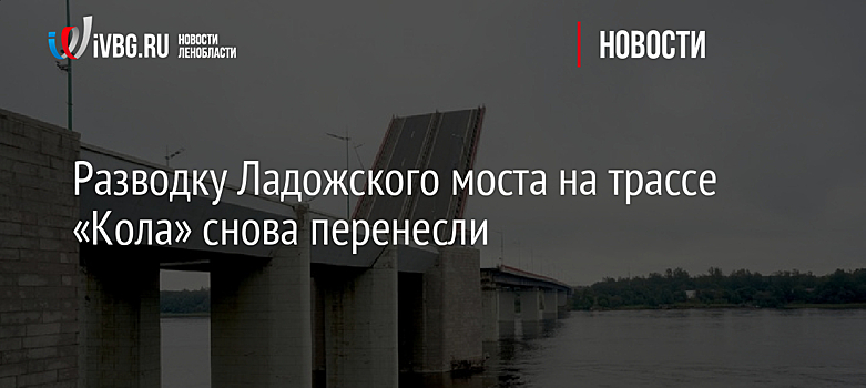 Разводку Ладожского моста на трассе «Кола» снова перенесли