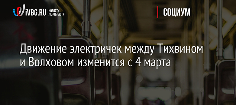 Движение электричек между Тихвином и Волховом изменится с 4 марта
