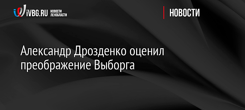 Александр Дрозденко оценил преображение Выборга