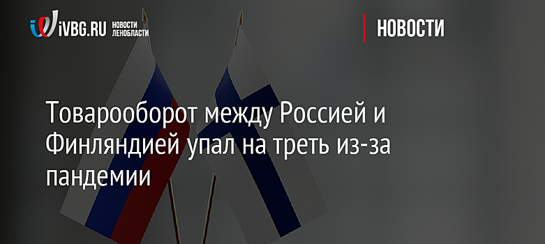Товарооборот между Россией и Финляндией упал на треть из-за пандемии