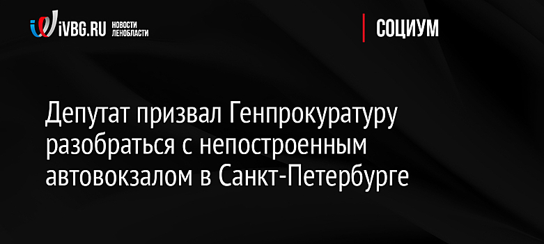 Депутат призвал Генпрокуратуру разобраться с непостроенным автовокзалом в Санкт-Петербурге