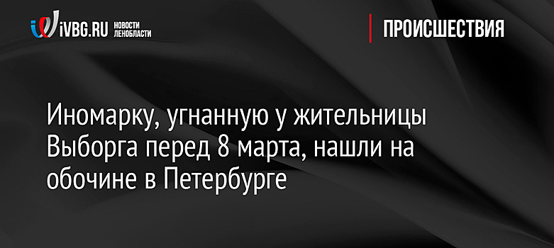 Иномарку, угнанную у жительницы Выборга перед 8 марта, нашли на обочине в Петербурге