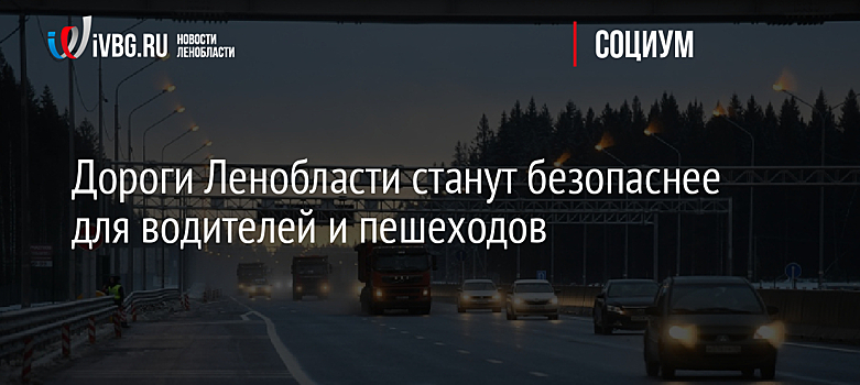Дороги Ленобласти станут безопаснее для водителей и пешеходов