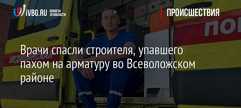 Врачи спасли строителя, упавшего пахом на арматуру во Всеволожском районе