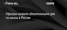 Офшоры назвали обязательными для госзаказа в России