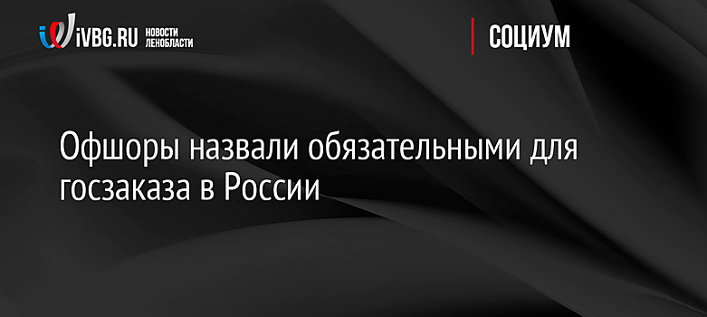 Офшоры назвали обязательными для госзаказа в России