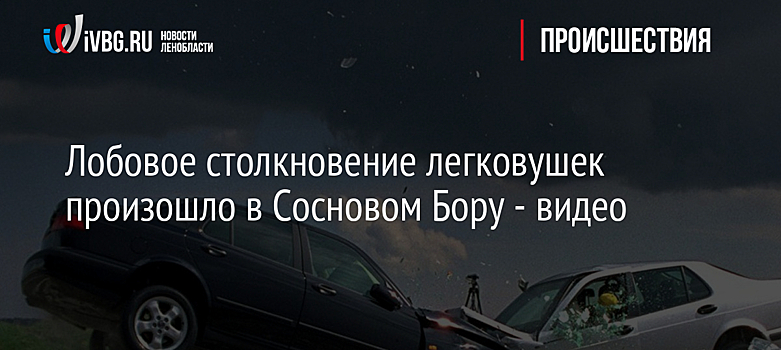 Лобовое столкновение легковушек произошло в Сосновом Бору - видео