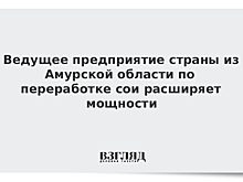Ведущее предприятие страны из Амурской области по переработке сои расширяет мощности