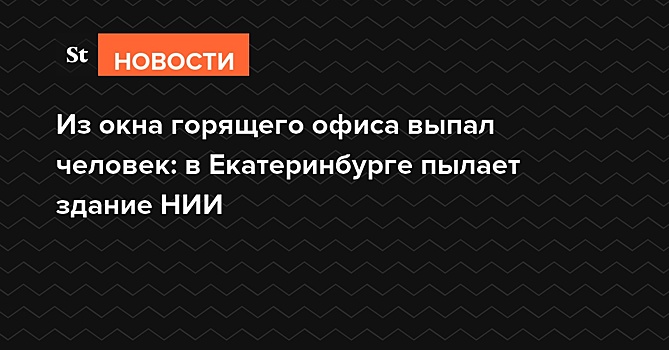 Из окна горящего офиса выпал человек: в Екатеринбурге пылает здание НИИ