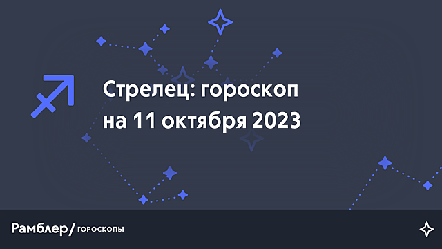 Стрелец: гороскоп на сегодня, 11 октября 2023 года – Рамблер/гороскопы