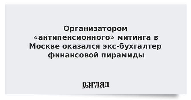 Организатором «антипенсионного» митинга в Москве оказался экс-бухгалтер финансовой пирамиды