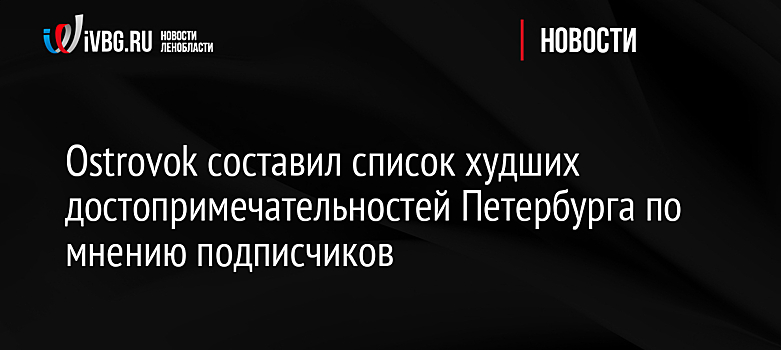 Ostrovok составил список худших достопримечательностей Петербурга по мнению подписчиков