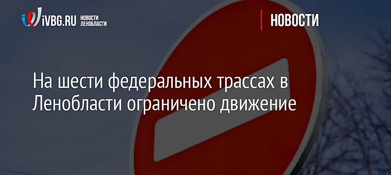 На шести федеральных трассах в Ленобласти ограничено движение