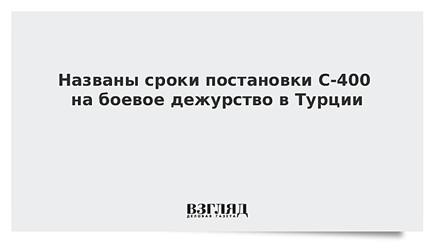 Названы сроки постановки С-400 на боевое дежурство в Турции