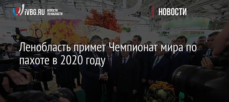 Ленобласть примет Чемпионат мира по пахоте в 2020 году