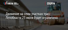 Движение на семи участках трасс Ленобласти 23 июня будет ограничено