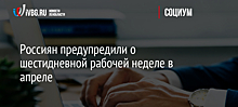 Россиян предупредили о шестидневной рабочей неделе в апреле