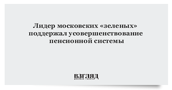 Лидер московских «зеленых» поддержал усовершенствование пенсионной системы