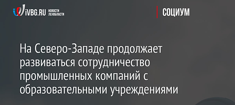 На Северо-Западе продолжает развиваться сотрудничество промышленных компаний с образовательными учреждениями