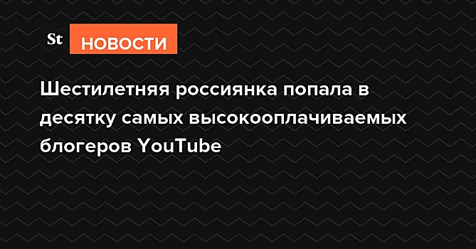 Шестилетняя россиянка попала в десятку самых высокооплачиваемых блогеров YouTube