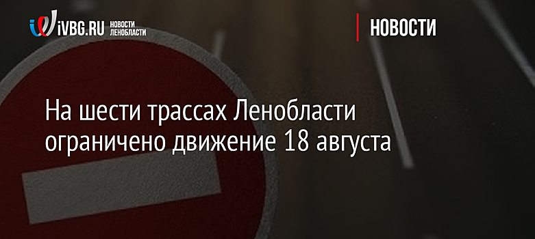 На шести трассах Ленобласти ограничено движение 18 августа