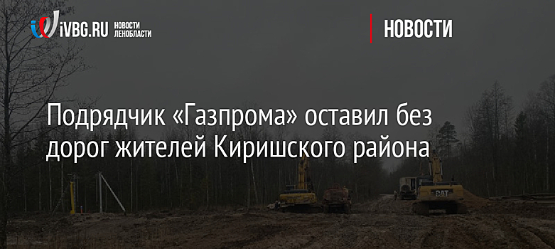 Подрядчик «Газпрома» оставил без дорог жителей Киришского района