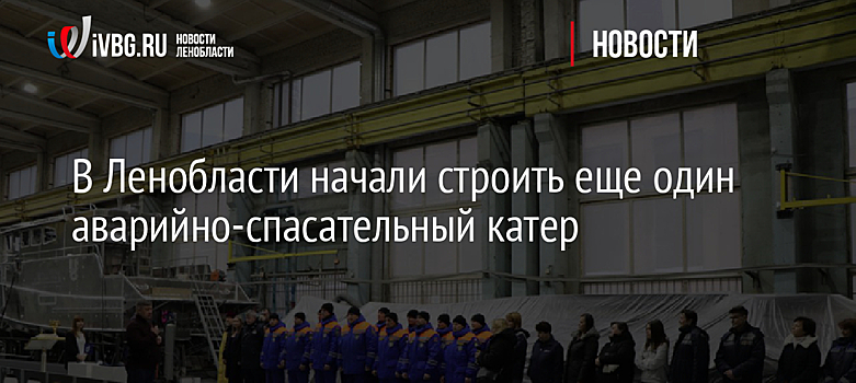 В Ленобласти начали строить еще один аварийно-спасательный катер