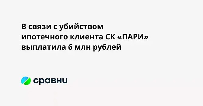 В связи с убийством ипотечного клиента СК «ПАРИ» выплатила 6 млн рублей