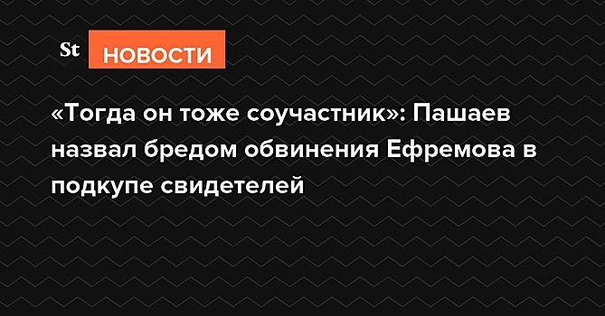 «Тогда он тоже соучастник»: Пашаев назвал бредом обвинения Ефремова в подкупе свидетелей