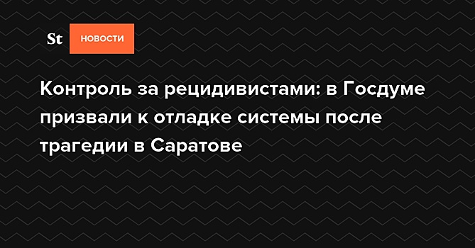 Контроль за рецидивистами: в Госдуме призвали к отладке системы после трагедии в Саратове