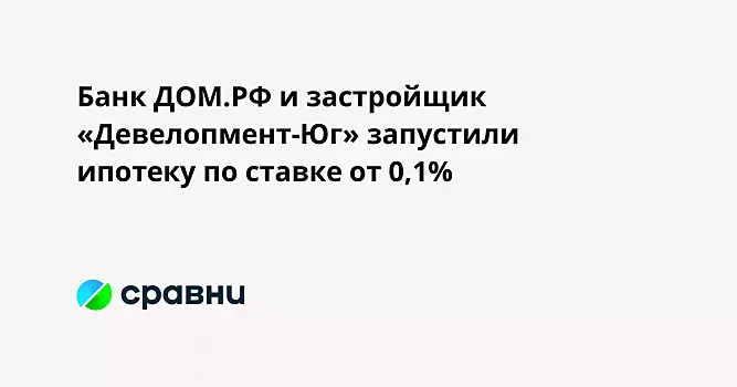 Банк ДОМ.РФ и застройщик «Девелопмент-Юг» запустили ипотеку по ставке от 0,1%