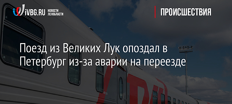 Поезд из Великих Лук опоздал в Петербург из-за аварии на переезде