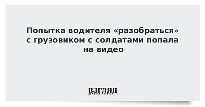 Попытка водителя «разобраться» с грузовиком с солдатами попала на видео