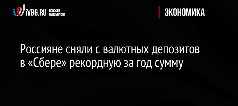 Россияне сняли с валютных депозитов в «Сбере» рекордную за год сумму