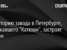 Территорию завода в Петербурге, выпускавшего "Катюши", застроят жильем