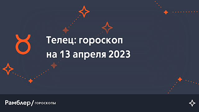 Телец: гороскоп на сегодня, 13 апреля 2023 года – Рамблер/гороскопы