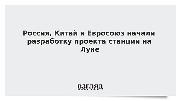 Россия, Китай и ЕС создадут план научно-исследовательской станции на Луне