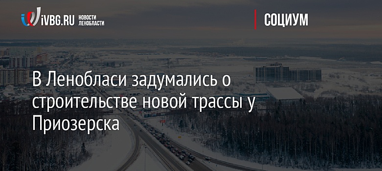 В Ленобласи задумались о строительстве новой трассы у Приозерска