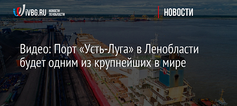 Видео: Порт «Усть-Луга» в Ленобласти будет одним из крупнейших в мире