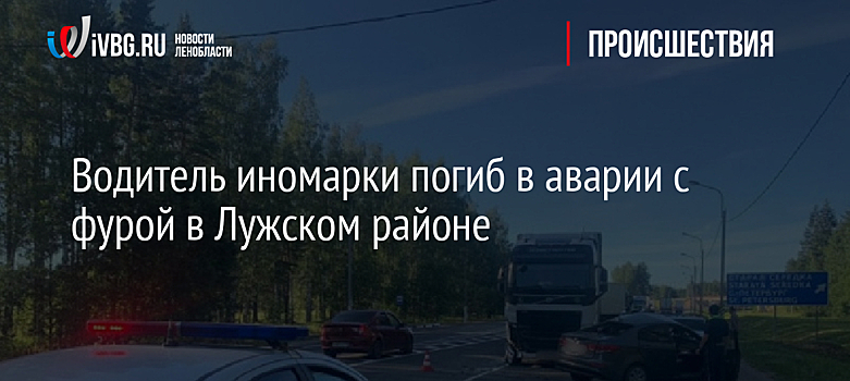 Водитель иномарки погиб в аварии с фурой в Лужском районе