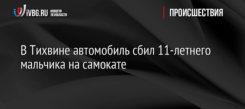 В Тихвине автомобиль сбил 11-летнего мальчика на самокате