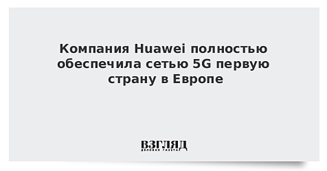 Компания Huawei полностью обеспечила сетью 5G первую страну в Европе