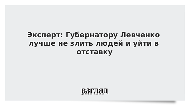 Эксперт: Губернатору Левченко лучше не злить людей и уйти в отставку