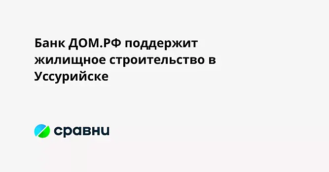 Банк ДОМ.РФ поддержит жилищное строительство в Уссурийске