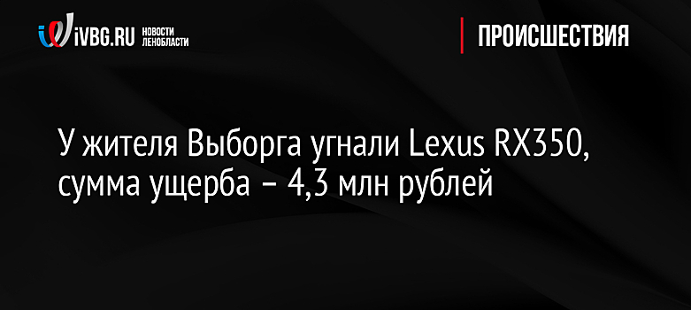 У жителя Выборга угнали Lexus RX350, сумма ущерба – 4,3 млн рублей