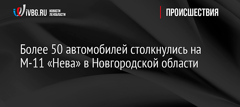 Более 50 автомобилей столкнулись на М-11 «Нева» в Новгородской области