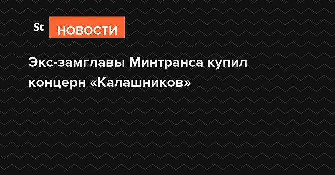 Экс-замглавы Минтранса купил концерн «Калашников»