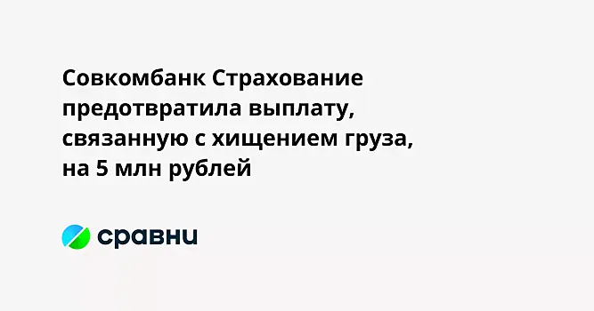 Совкомбанк Страхование предотвратила выплату, связанную с хищением груза, на 5 млн рублей