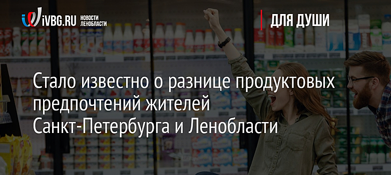 Стало известно о разнице продуктовых предпочтений жителей Санкт-Петербурга и Ленобласти