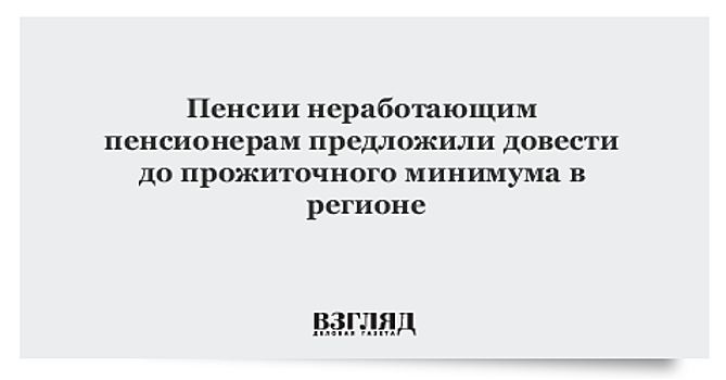 Пенсии неработающим пенсионерам предложили довести до прожиточного минимума в регионе
